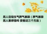 男人容易生气脾气暴躁（脾气暴躁男人重感情吗 要看这三个方面）