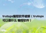 trutops编程软件破解（trutops可以做什么 编程软件）