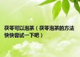 茯苓可以泡茶（茯苓泡茶的方法 快快尝试一下吧）
