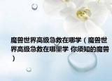 魔兽世界高级急救在哪学（魔兽世界高级急救在哪里学 你须知的魔兽）