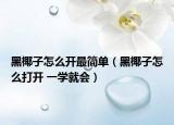 黑椰子怎么开最简单（黑椰子怎么打开 一学就会）