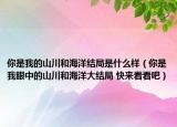 你是我的山川和海洋结局是什么样（你是我眼中的山川和海洋大结局 快来看看吧）