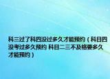 科三过了科四没过多久才能预约（科目四没考过多久预约 科目二三不及格要多久才能预约）