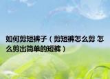 如何剪短裤子（剪短裤怎么剪 怎么剪出简单的短裤）