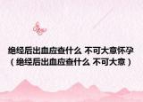 绝经后出血应查什么 不可大意怀孕（绝经后出血应查什么 不可大意）