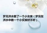 梦见洪水救了一个小女孩（梦见在洪水中救一个小女孩好不好）