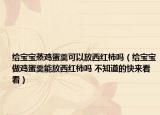 给宝宝蒸鸡蛋羹可以放西红柿吗（给宝宝做鸡蛋羹能放西红柿吗 不知道的快来看看）