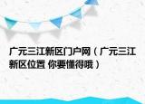 广元三江新区门户网（广元三江新区位置 你要懂得哦）