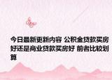 今日最新更新内容 公积金贷款买房好还是商业贷款买房好 前者比较划算