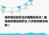 纸玫瑰花的折法步骤图简单点（最简单玫瑰花的折法 六步助你解决问题）