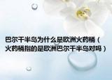巴尔干半岛为什么是欧洲火药桶（火药桶指的是欧洲巴尔干半岛对吗）