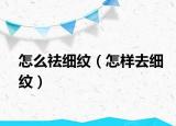 怎么祛细纹（怎样去细纹）