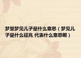 梦里梦见儿子是什么意思（梦见儿子是什么征兆 代表什么意思呢）