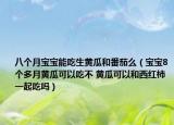 八个月宝宝能吃生黄瓜和番茄么（宝宝8个多月黄瓜可以吃不 黄瓜可以和西红柿一起吃吗）
