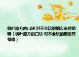 枫叶魔方的口诀 对不会玩的朋友有帮助嘛（枫叶魔方的口诀 对不会玩的朋友有帮助）