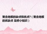 复合地板的缺点和优点?（复合地板的优缺点 装修小知识）