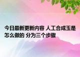 今日最新更新内容 人工合成玉是怎么做的 分为三个步骤