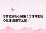 怎样做到明心见性（怎样才能明心见性 应该怎么做）
