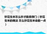 炒花生米怎么炒才脆香窍门（炒花生米的做法 怎么炒花生米会脆一点）