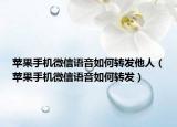 苹果手机微信语音如何转发他人（苹果手机微信语音如何转发）
