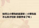 如何让小笼包的面更软（小笼包面怎么和才松软 你都学会了吗）