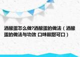 酒酿蛋怎么做?酒酿蛋的做法（酒酿蛋的做法与功效 口味酸甜可口）