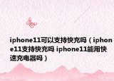 iphone11可以支持快充吗（iphone11支持快充吗 iphone11能用快速充电器吗）
