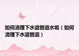 如何清理下水道管道水垢（如何清理下水道管道）