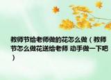 教师节给老师做的花怎么做（教师节怎么做花送给老师 动手做一下吧）