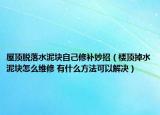 屋顶脱落水泥块自己修补妙招（楼顶掉水泥块怎么维修 有什么方法可以解决）