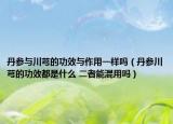 丹参与川芎的功效与作用一样吗（丹参川芎的功效都是什么 二者能混用吗）