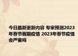 今日最新更新内容 专家预测2023年春节假期疫情 2023年春节疫情会严重吗