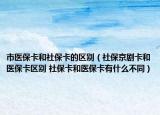 市医保卡和社保卡的区别（社保京剧卡和医保卡区别 社保卡和医保卡有什么不同）