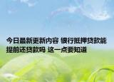 今日最新更新内容 银行抵押贷款能提前还贷款吗 这一点要知道