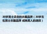 30岁男士适合的衣服品牌（30岁左右男士衣服品牌 成熟男人的选择）