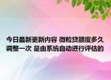 今日最新更新内容 微粒贷额度多久调整一次 是由系统自动进行评估的