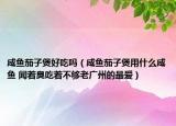 咸鱼茄子煲好吃吗（咸鱼茄子煲用什么咸鱼 闻着臭吃着不够老广州的最爱）