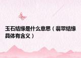 玉石结缘是什么意思（翡翠结缘具体有含义）