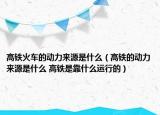 高铁火车的动力来源是什么（高铁的动力来源是什么 高铁是靠什么运行的）