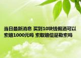 当日最新消息 买到10块钱假酒可以索赔1000元吗 索取赔偿是勒索吗
