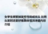 女学生频繁掉发索性剃成光头 比有头发时还要好看具体情况详细内容介绍