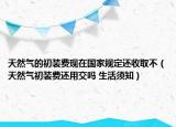 天然气的初装费现在国家规定还收取不（天然气初装费还用交吗 生活须知）