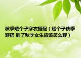 秋季矮个子穿衣搭配（矮个子秋季穿搭 到了秋季女生应该怎么穿）