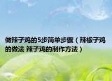 做辣子鸡的5步简单步骤（辣椒子鸡的做法 辣子鸡的制作方法）