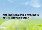 别克自动挡开车步骤（别克自动挡怎么开 你的方法正确吗）