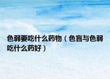 色弱要吃什么药物（色盲与色弱吃什么药好）