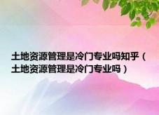 土地资源管理是冷门专业吗知乎（土地资源管理是冷门专业吗）