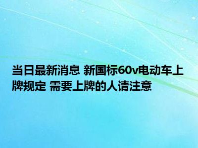 当日最新消息 新国标60v电动车上牌规定 需要上牌的人请注意