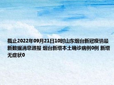 截止2022年09月21日10时山东烟台新冠疫情最新数据消息通报 烟台新增