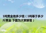 1吨黄金有多少钱（1吨等于多少斤黄金 下面为大家解答）